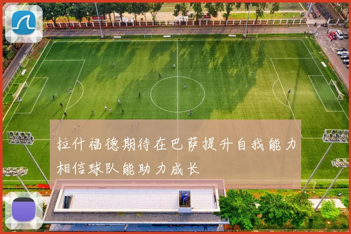 拉什福德期待在巴萨提升自我能力相信球队能助力成长