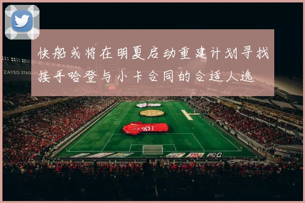 快船或将在明夏启动重建计划寻找接手哈登与小卡合同的合适人选