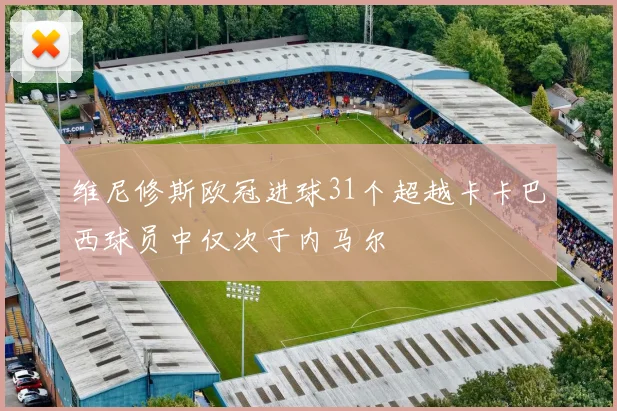 维尼修斯欧冠进球31个超越卡卡巴西球员中仅次于内马尔