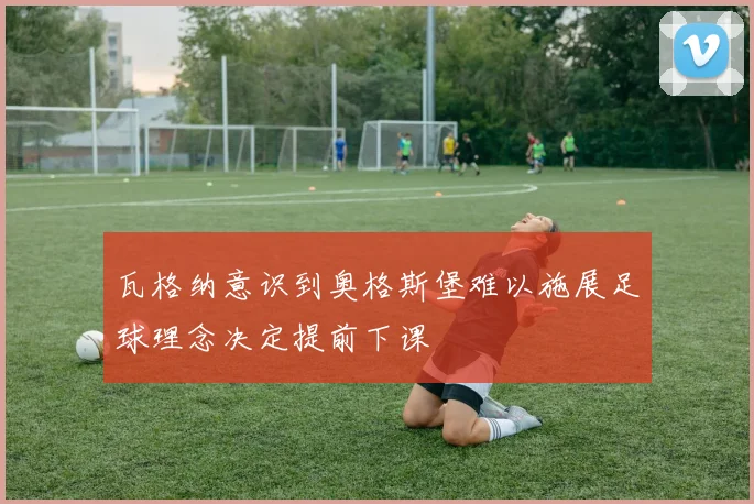 瓦格纳意识到奥格斯堡难以施展足球理念决定提前下课