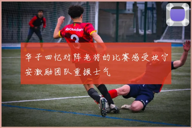华子回忆对阵老将的比赛感受坎宁安激励团队重振士气