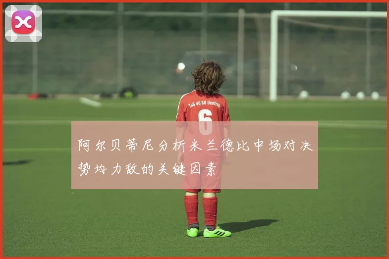 阿尔贝蒂尼分析米兰德比中场对决势均力敌的关键因素
