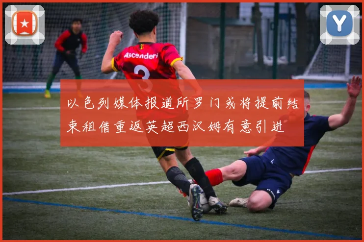 以色列媒体报道所罗门或将提前结束租借重返英超西汉姆有意引进