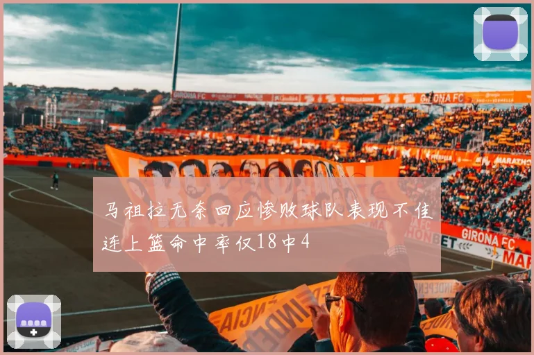 马祖拉无奈回应惨败球队表现不佳连上篮命中率仅18中4