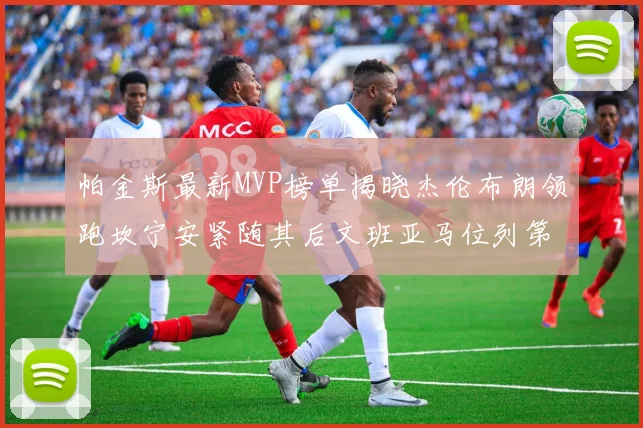 帕金斯最新MVP榜单揭晓杰伦布朗领跑坎宁安紧随其后文班亚马位列第三