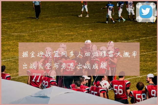 掘金迎战篮网多人回归穆雷大概率出战戈登布劳恩出战成疑