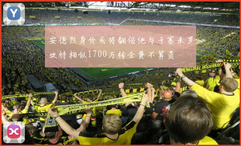 安德烈身价或将翻倍他与卡塞米罗坎特相似1700万转会费不算贵