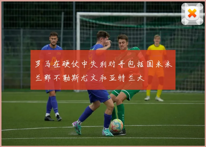 罗马在硬仗中失利对手包括国米米兰那不勒斯尤文和亚特兰大