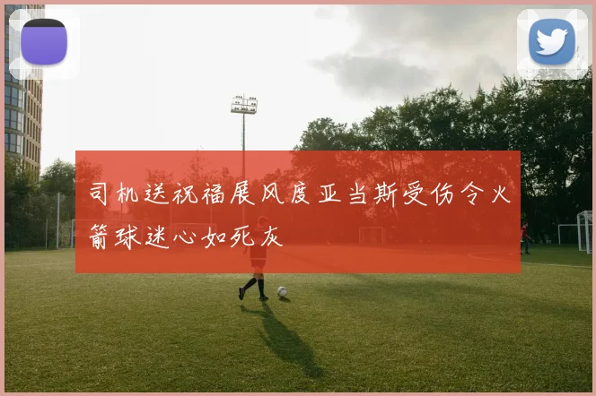 司机送祝福展风度亚当斯受伤令火箭球迷心如死灰