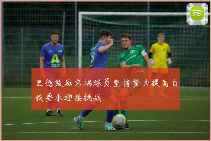 里德鼓励末端球员坚持努力提高自我要求迎接挑战