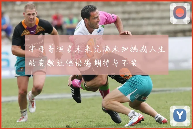 字母哥坦言未来充满未知挑战人生的变数让他倍感期待与不安