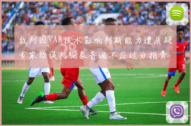 裁判因VAR技术影响判断能力遭质疑专家称误判现象普遍不应过分指责
