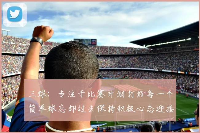 三球：专注于比赛计划打好每一个简单球忘却过去保持积极心态迎接下一回合