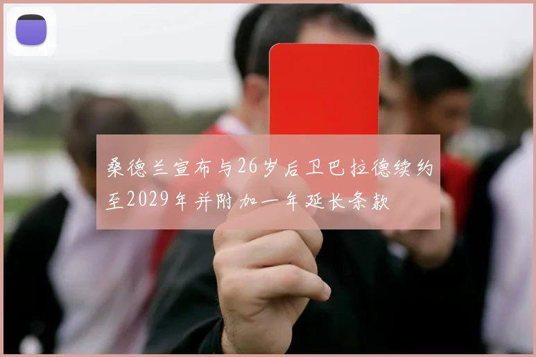桑德兰宣布与26岁后卫巴拉德续约至2029年并附加一年延长条款