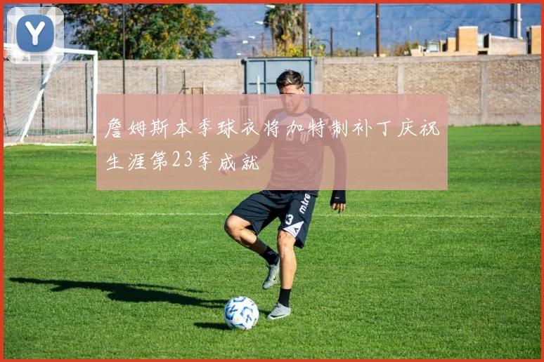 詹姆斯本季球衣将加特制补丁庆祝生涯第23季成就