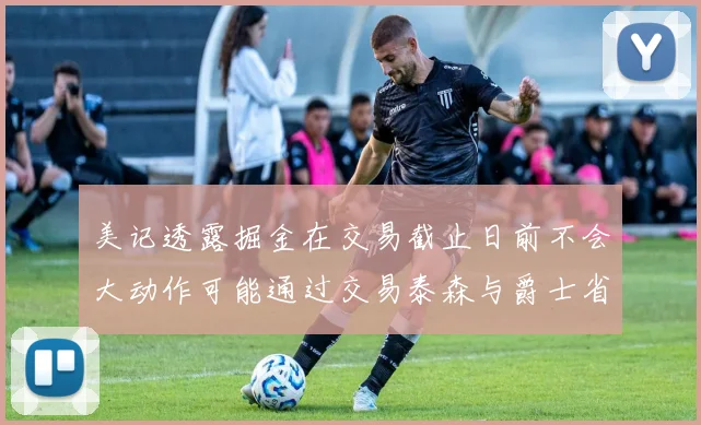美记透露掘金在交易截止日前不会大动作可能通过交易泰森与爵士省钱