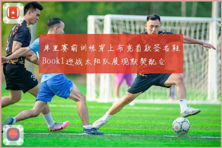 库里赛前训练穿上布克首款签名鞋Book1迎战太阳队展现默契配合