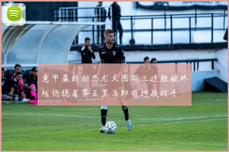 意甲最新动态尤文图斯三连胜被终结仍稳居第五罗马即将迎战对手