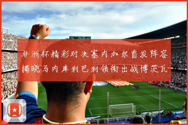 非洲杯精彩对决塞内加尔首发阵容揭晓马内库利巴利领衔出战博茨瓦纳