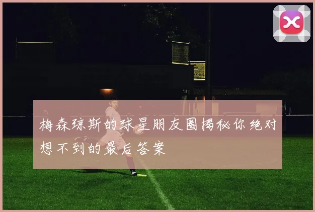 梅森琼斯的球星朋友圈揭秘你绝对想不到的最后答案