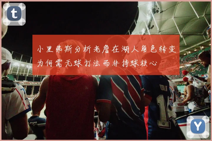 小里弗斯分析老詹在湖人角色转变为何需无球打法而非持球核心