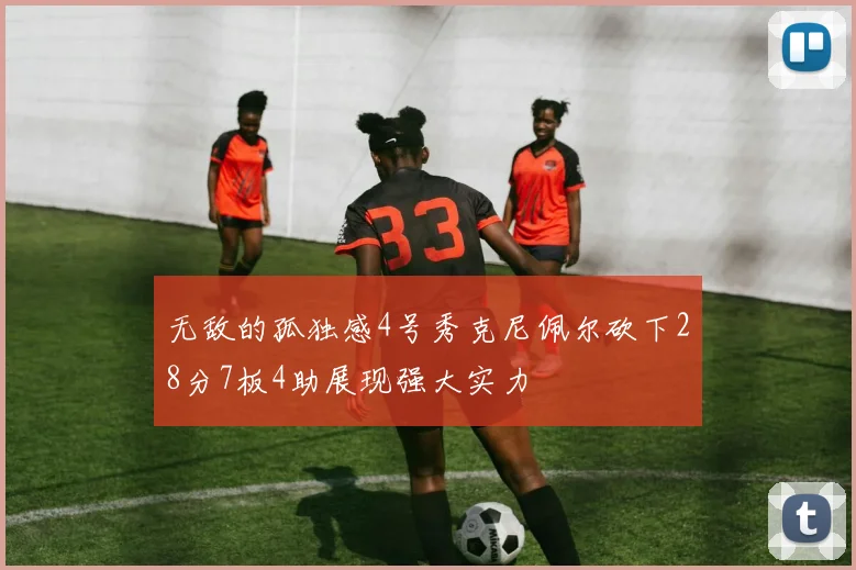 无敌的孤独感4号秀克尼佩尔砍下28分7板4助展现强大实力