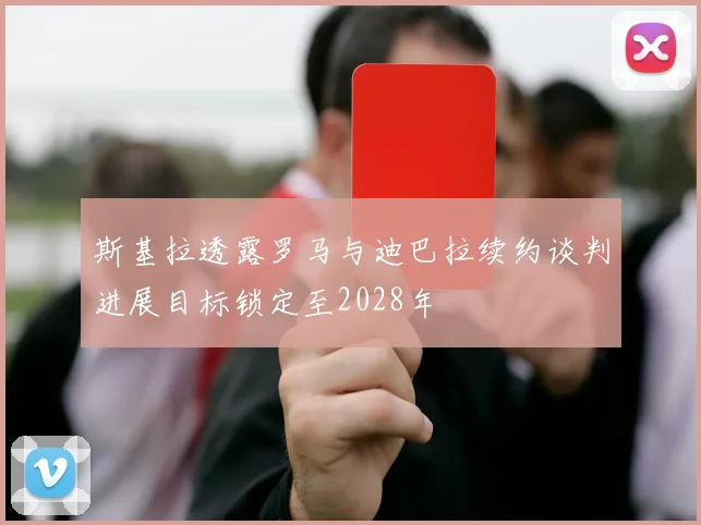 斯基拉透露罗马与迪巴拉续约谈判进展目标锁定至2028年