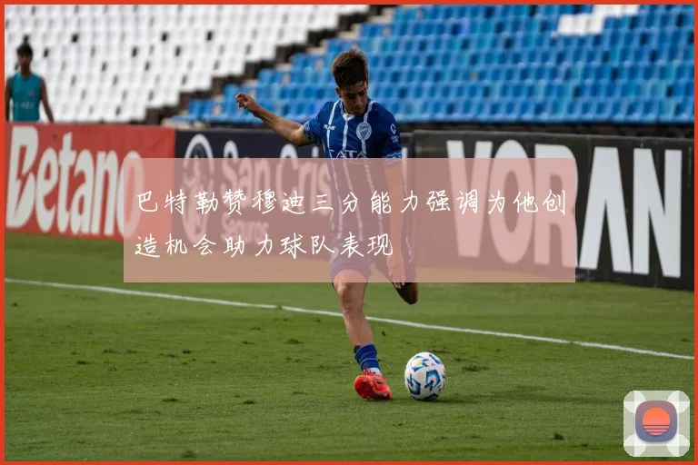 巴特勒赞穆迪三分能力强调为他创造机会助力球队表现