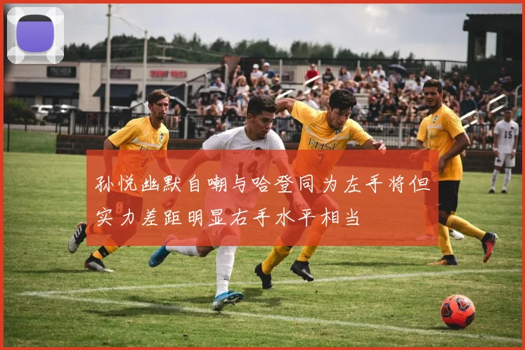 孙悦幽默自嘲与哈登同为左手将但实力差距明显右手水平相当