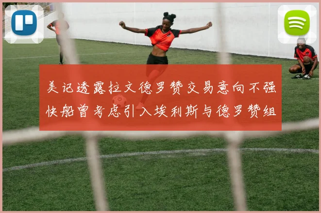 美记透露拉文德罗赞交易意向不强快船曾考虑引入埃利斯与德罗赞组合
