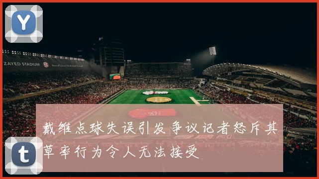 戴维点球失误引发争议记者怒斥其草率行为令人无法接受
