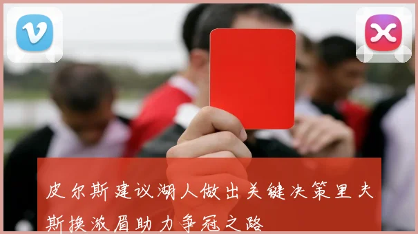 皮尔斯建议湖人做出关键决策里夫斯换浓眉助力争冠之路