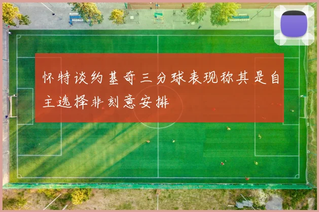 怀特谈约基奇三分球表现称其是自主选择非刻意安排