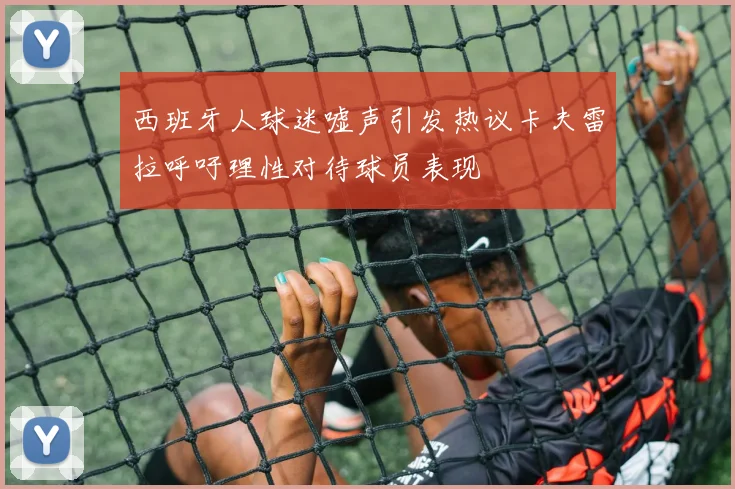 西班牙人球迷嘘声引发热议卡夫雷拉呼吁理性对待球员表现
