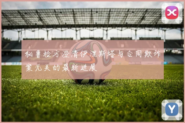 秘鲁检方澄清伊涅斯塔与合同欺诈案无关的最新进展