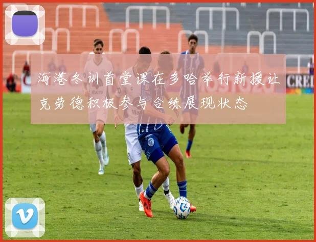 海港冬训首堂课在多哈举行新援让克劳德积极参与合练展现状态