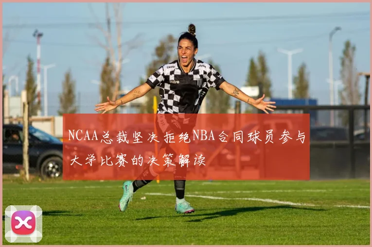 NCAA总裁坚决拒绝NBA合同球员参与大学比赛的决策解读