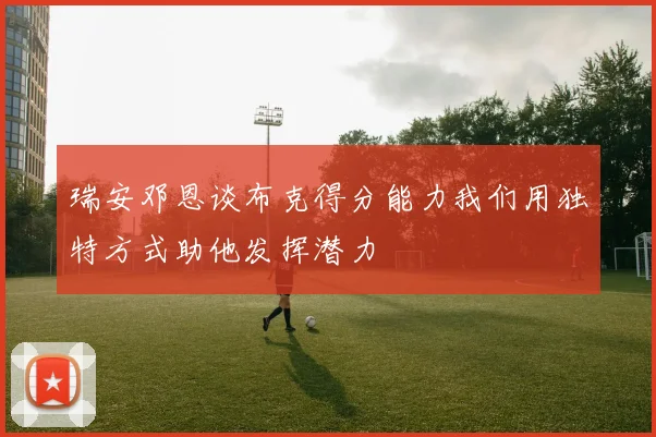 瑞安邓恩谈布克得分能力我们用独特方式助他发挥潜力