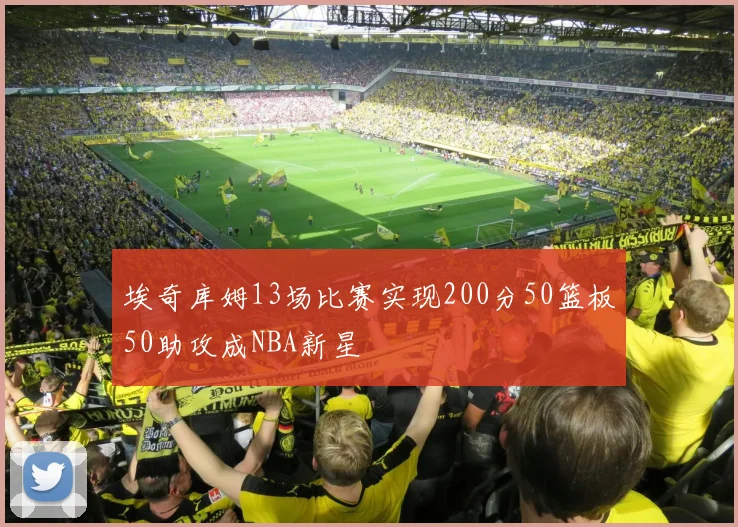 埃奇库姆13场比赛实现200分50篮板50助攻成NBA新星