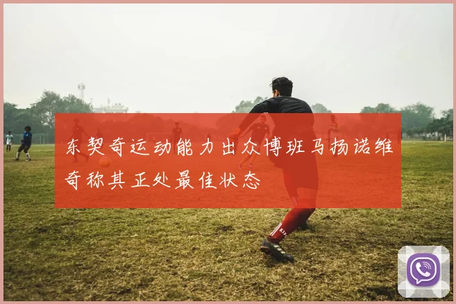东契奇运动能力出众博班马扬诺维奇称其正处最佳状态