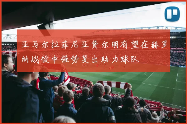 亚马尔拉菲尼亚费尔明有望在赫罗纳战役中强势复出助力球队