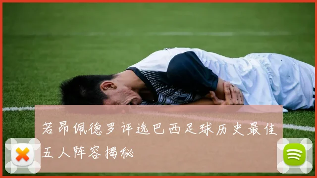 若昂佩德罗评选巴西足球历史最佳五人阵容揭秘