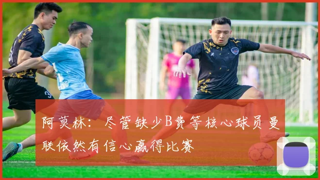 阿莫林：尽管缺少B费等核心球员曼联依然有信心赢得比赛