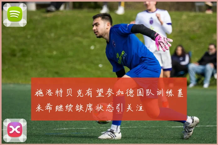 施洛特贝克有望参加德国队训练基米希继续缺席状态引关注
