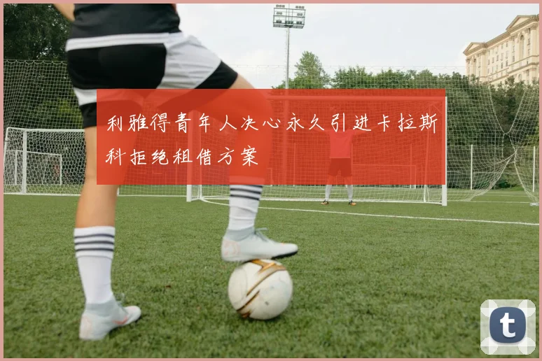 利雅得青年人决心永久引进卡拉斯科拒绝租借方案