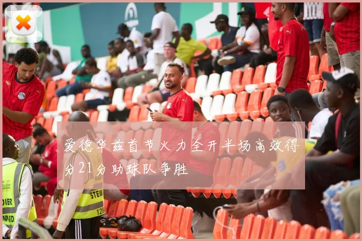 爱德华兹首节火力全开半场高效得分21分助球队争胜