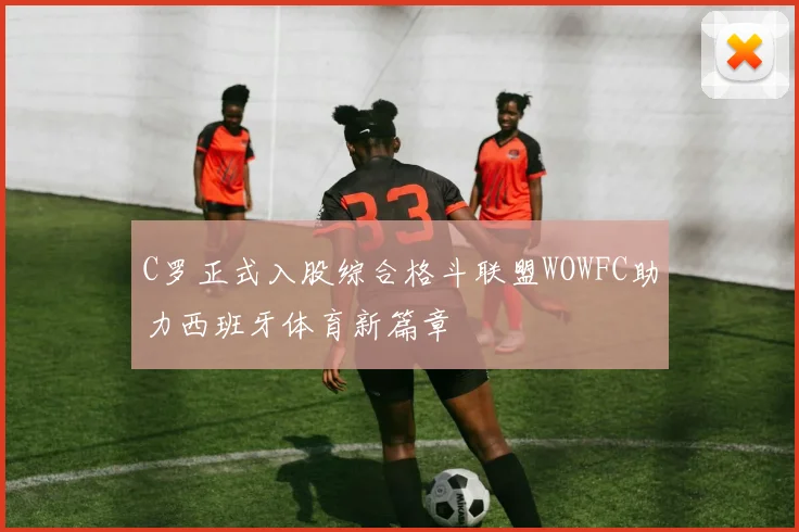 C罗正式入股综合格斗联盟WOWFC助力西班牙体育新篇章