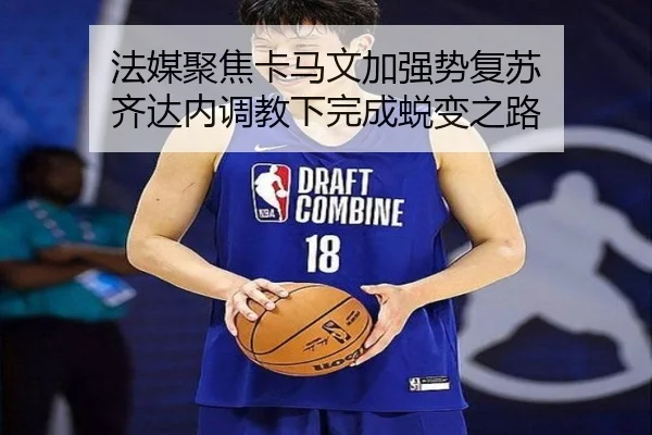 法媒聚焦卡马文加强势复苏 齐达内调教下完成蜕变之路（TIANBOSPORTS）