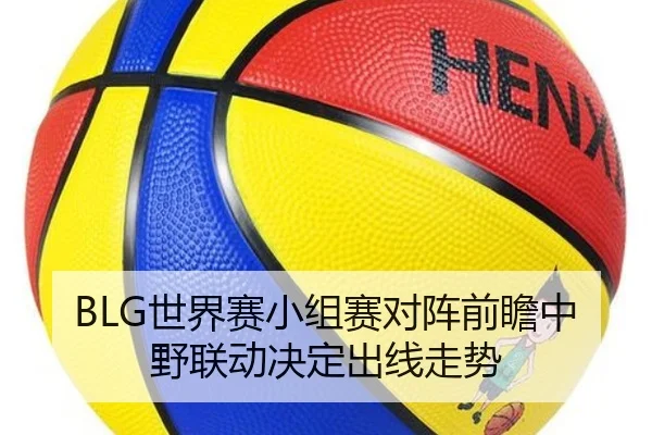 BLG世界赛小组赛对阵前瞻中野联动决定出线走势（TIANBOSPORTS）